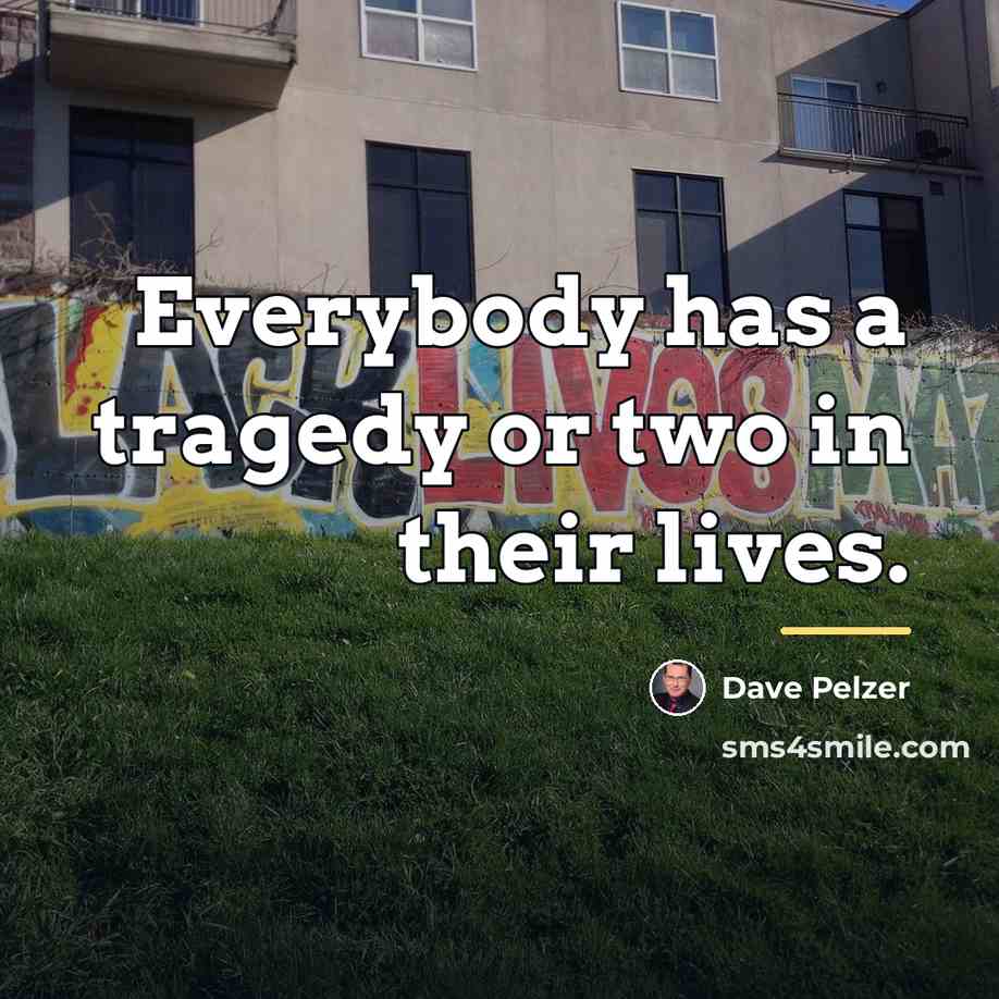 “Everybody has a tragedy or two in their lives.…” quote by Dave Pelzer