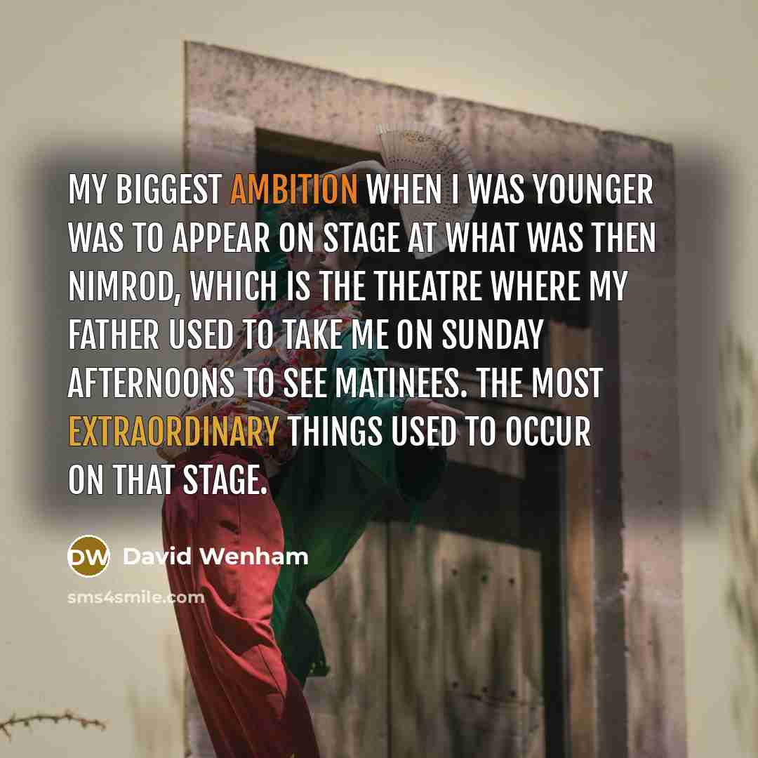 “My biggest ambition when I was younger was to appear on stage at what was then Nimrod, which is the theatre where my father used to take me on Sunday afternoons to see matinees. The most extraordinary things used to occur on that stage.” quote by David Wenham