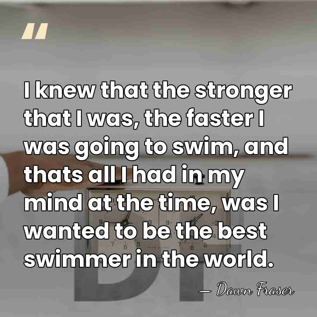 I knew that the stronger that I was, the faster I was&hellip; - Dawn Fraser