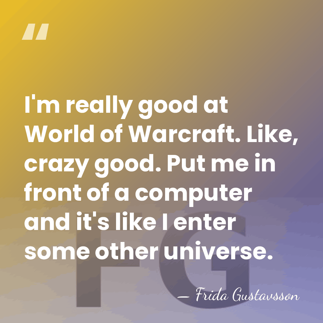 I'm really good at World of Warcraft. Like, crazy good. Put me&hellip; - Frida Gustavsson
