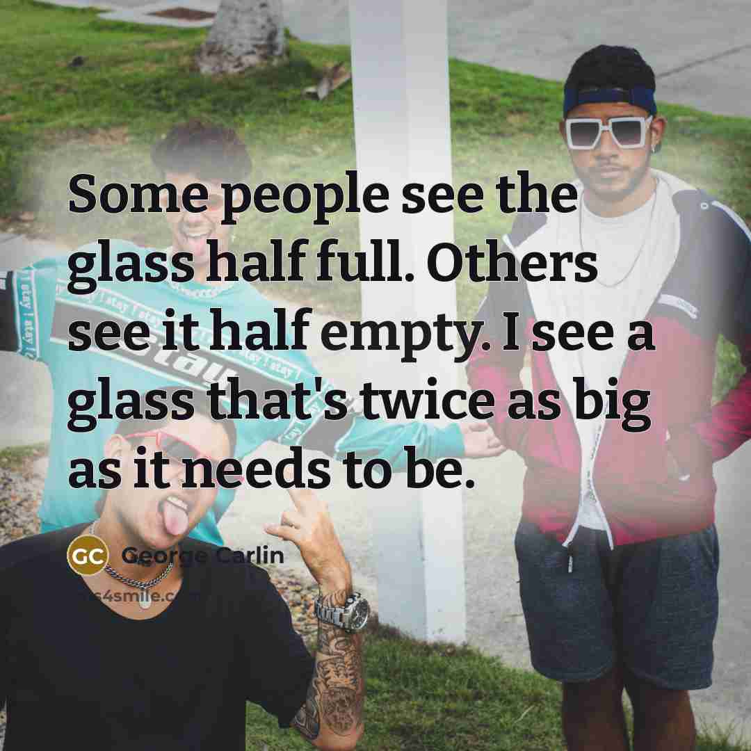 “Some people see the glass half full. Others see it…” quote by George Carlin