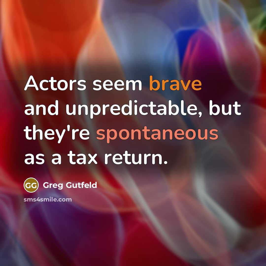 “Actors seem brave and unpredictable, but they're spontaneous as a tax return.” quote by Greg Gutfeld