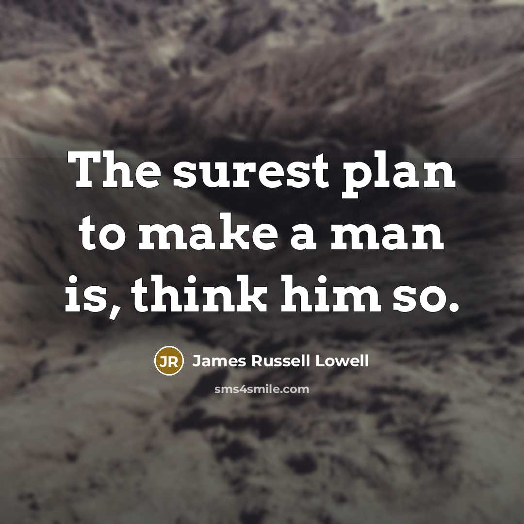 “The surest plan to make a man is, think him so.” quote by James Russell Lowell