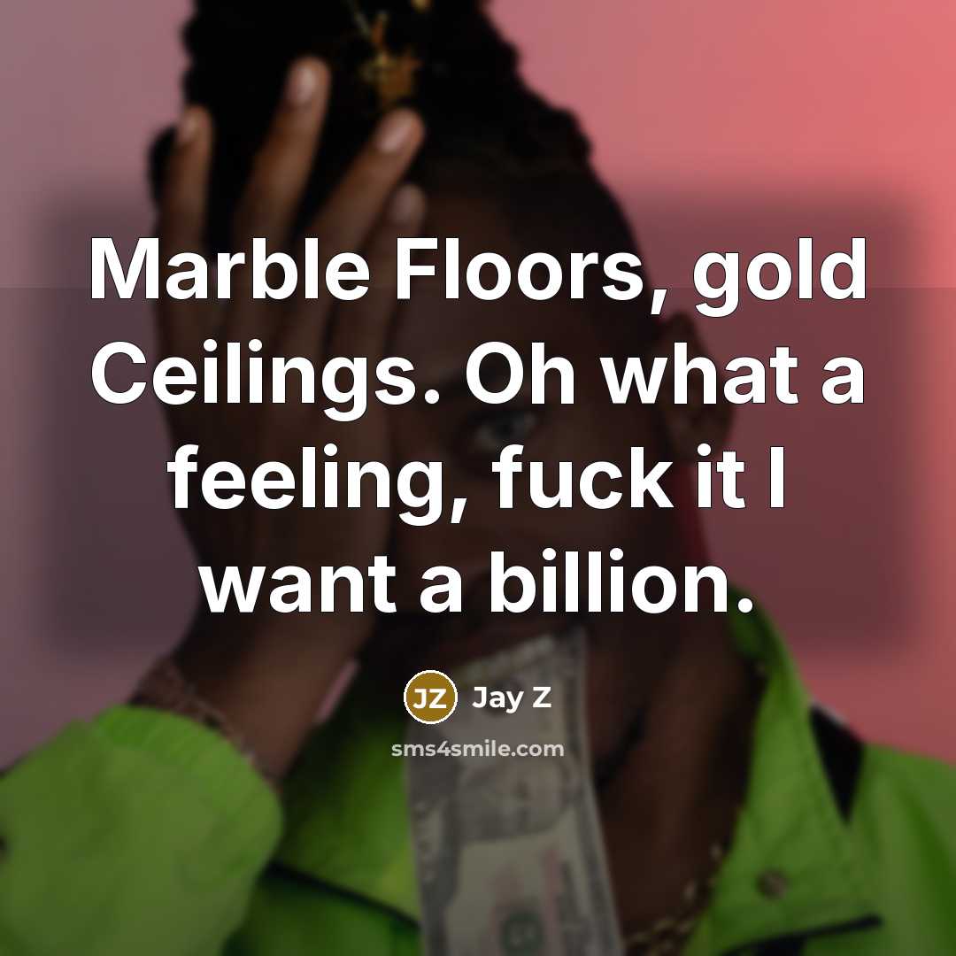 “Marble Floors, gold Ceilings. Oh what a feeling, fuck it I want a billion.” quote by Jay Z