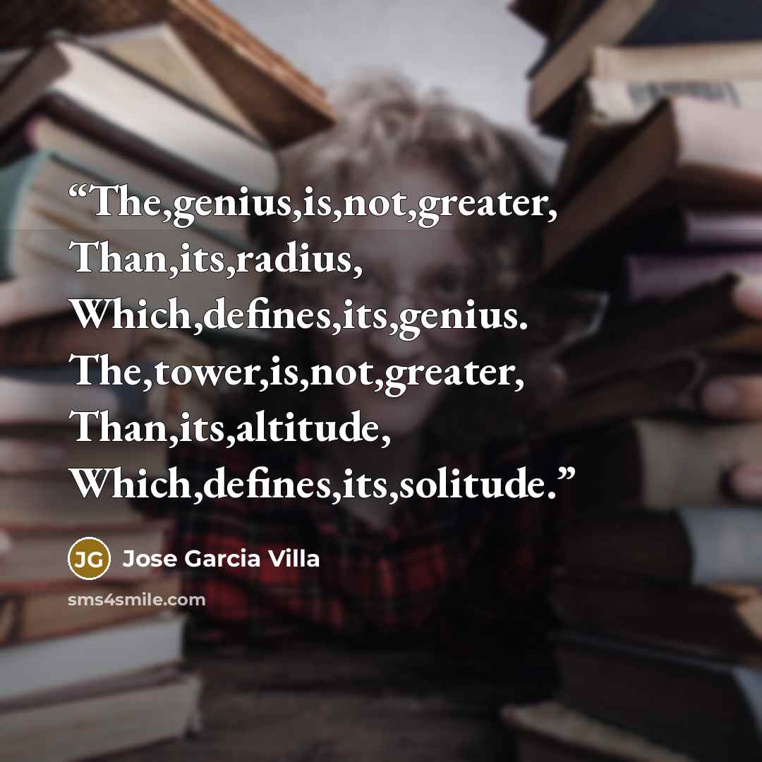 “The,genius,is,not,greater, Than,its,radius, Which,defines,its,genius. The,tower,is,not,greater, Than,its,altitude, Which,defines,its,solitude.” quote by Jose Garcia Villa