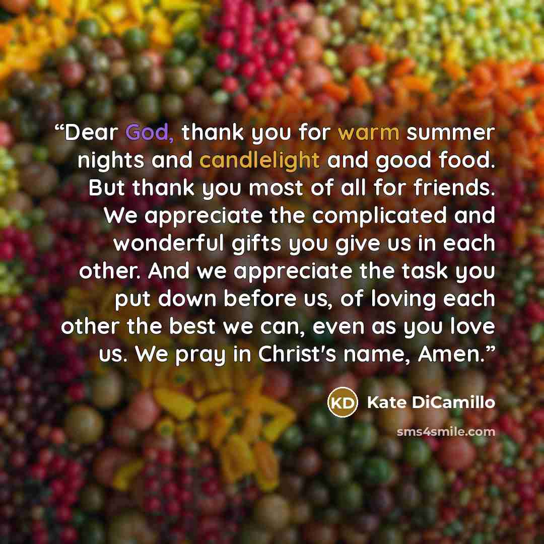 “Dear God, thank you for warm summer nights and candlelight and good food. But thank you most of all for friends. We appreciate the complicated and wonderful gifts you give us in each other. And we appreciate the task you put down before us, of loving each other the best we can, even as you love…” quote by Kate DiCamillo