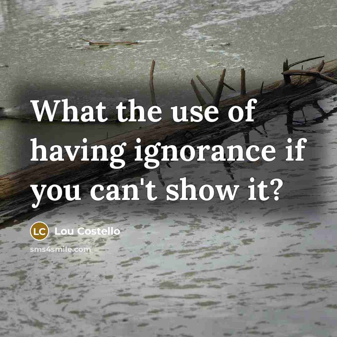 “What the use of having ignorance if you can't show…” quote by Lou Costello