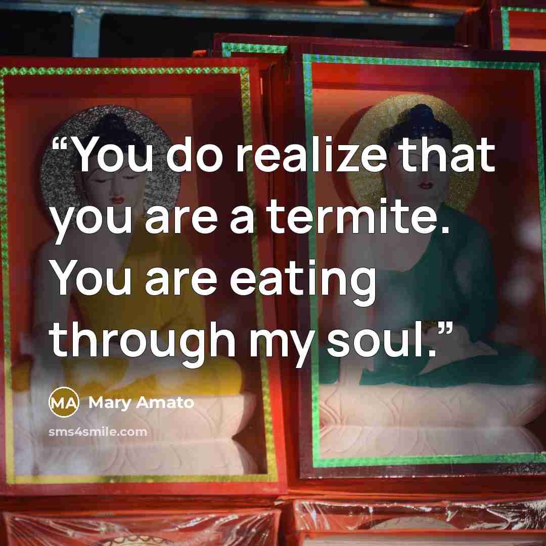“You do realize that you are a termite. You are eating through my soul.” quote by Mary Amato