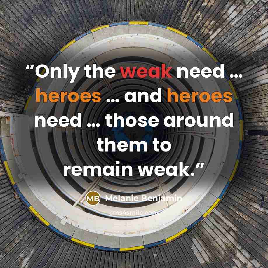 “Only the weak need … heroes … and heroes need … those around them to remain weak.” quote by Melanie Benjamin