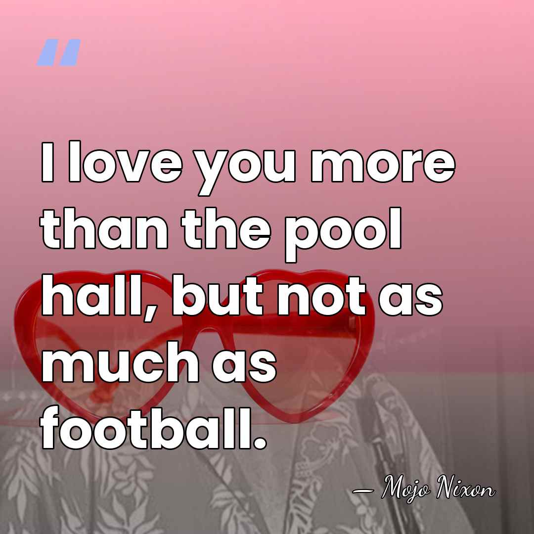 I love you more than the pool hall, but not as much&hellip; - Mojo Nixon