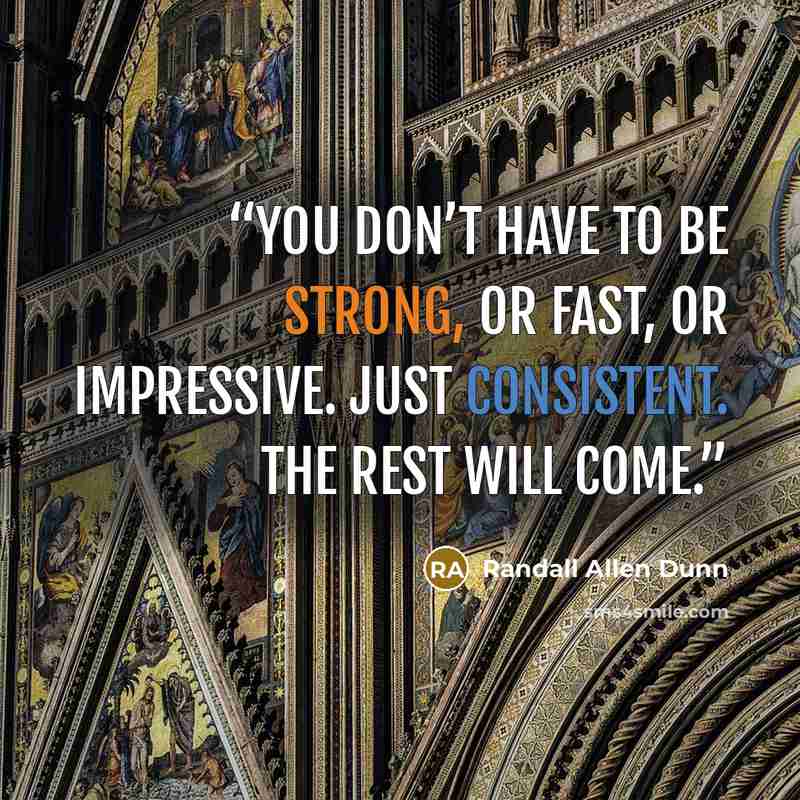 “You don’t have to be strong, or fast, or impressive. Just consistent. The rest will come.” quote by Randall Allen Dunn