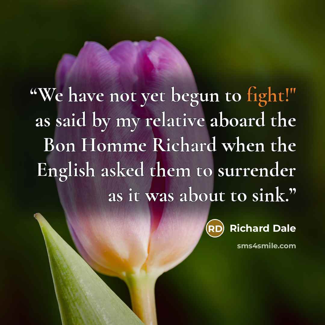 “We have not yet begun to fight!" as said by my relative aboard the Bon Homme Richard when the English asked them to surrender as it was about to sink.” quote by Richard Dale
