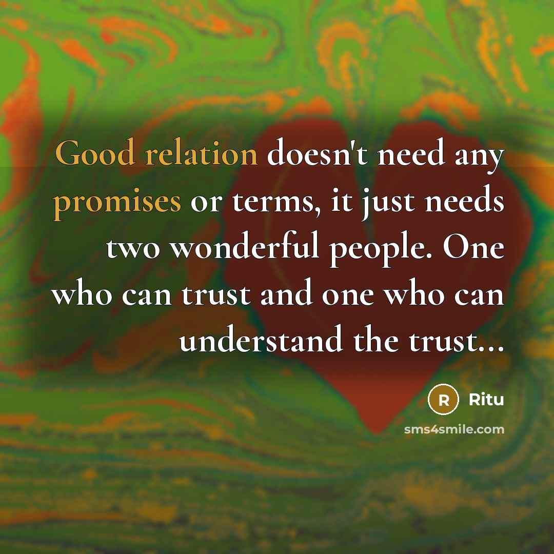 “Good relation doesn't need any promises or terms, it just needs two wonderful people. One who can trust and one who can understand the trust...” quote by Ritu