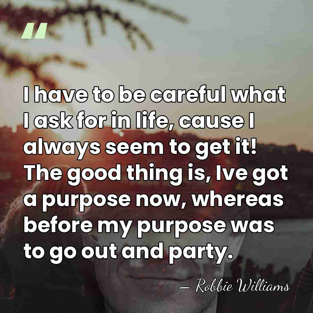 I have to be careful what I ask for in life, cause&hellip; - Robbie Williams
