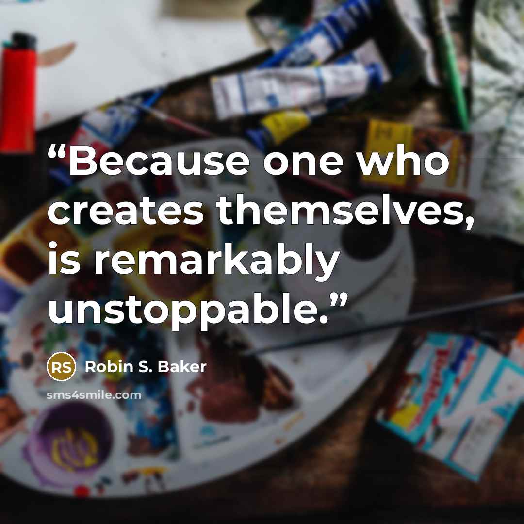 “Because one who creates themselves, is remarkably unstoppable.” quote by Robin S. Baker