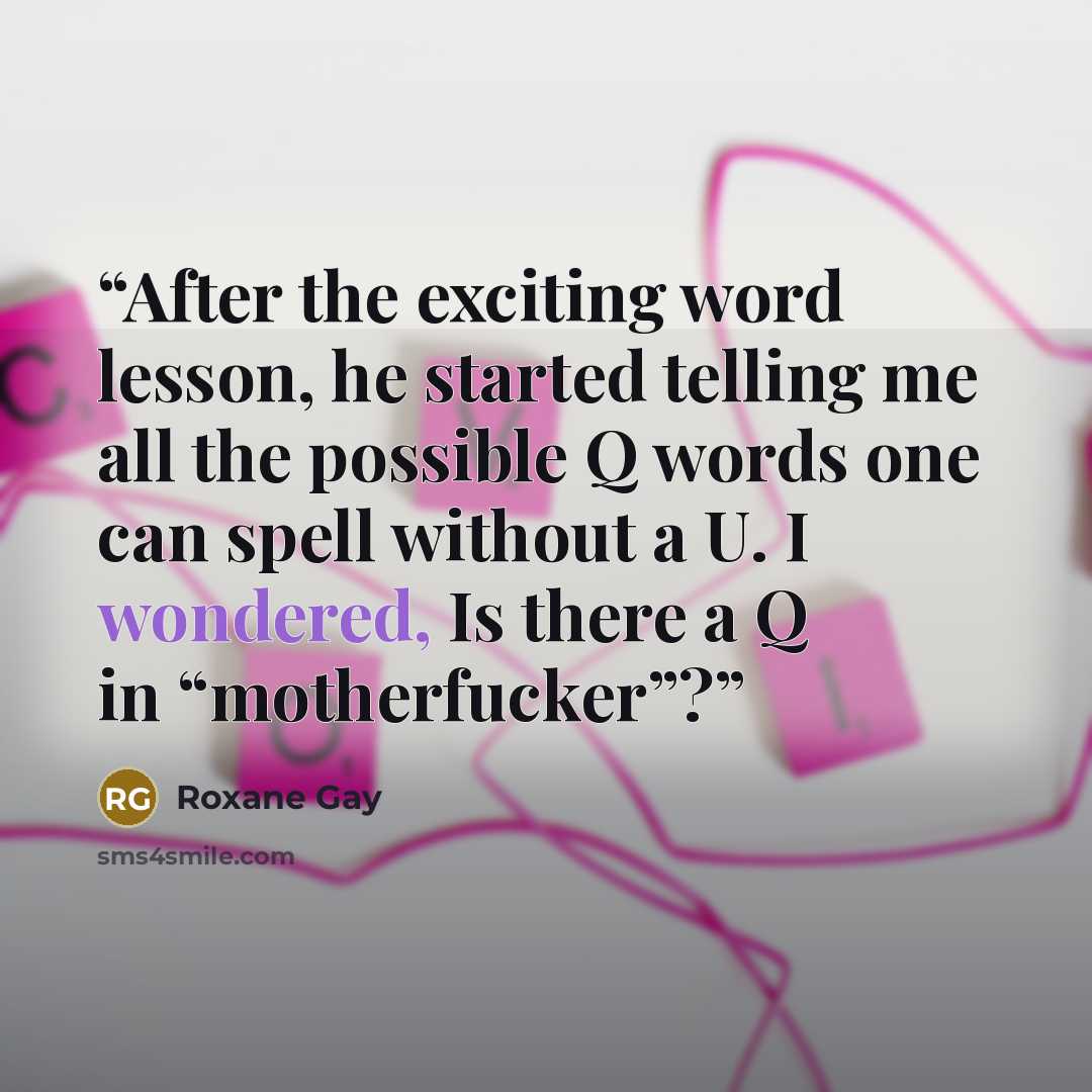 “After the exciting word lesson, he started telling me all the possible Q words one can spell without a U. I wondered, Is there a Q in “motherfucker”?” quote by Roxane Gay