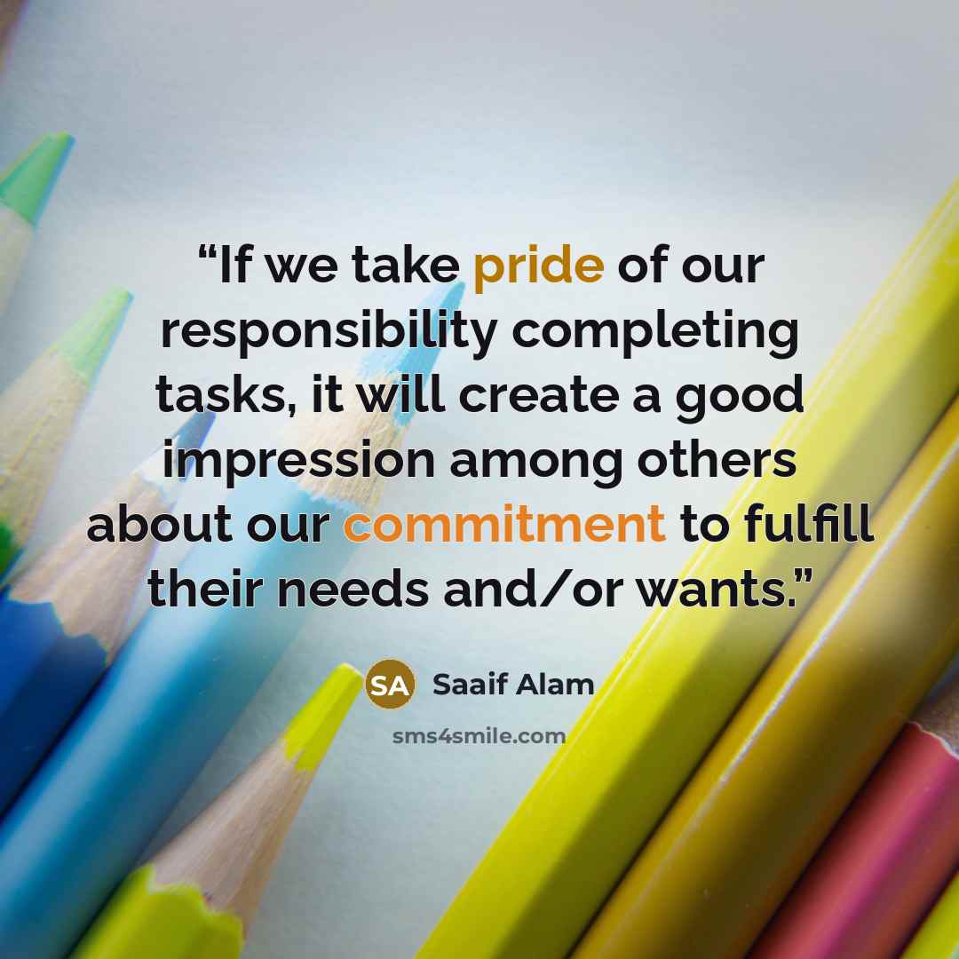 “If we take pride of our responsibility completing tasks, it will create a good impression among others about our commitment to fulfill their needs and/or wants.” quote by Saaif Alam