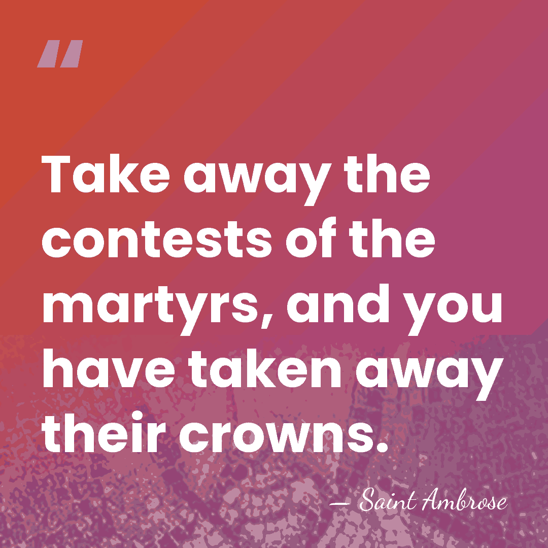 Take away the contests of the martyrs, and you have taken away&hellip; - Saint Ambrose
