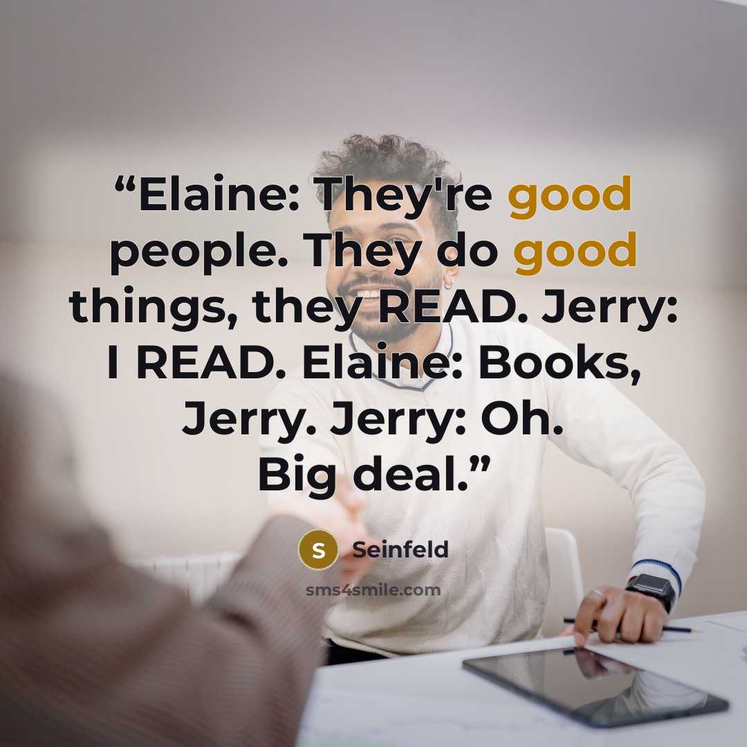 “Elaine: They're good people. They do good things, they READ. Jerry: I READ. Elaine: Books, Jerry. Jerry: Oh. Big deal.” quote by Seinfeld