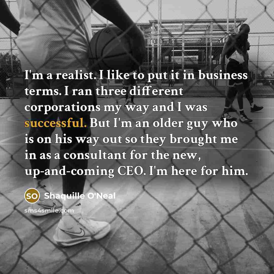 “I'm a realist. I like to put it in business…” quote by Shaquille O'Neal