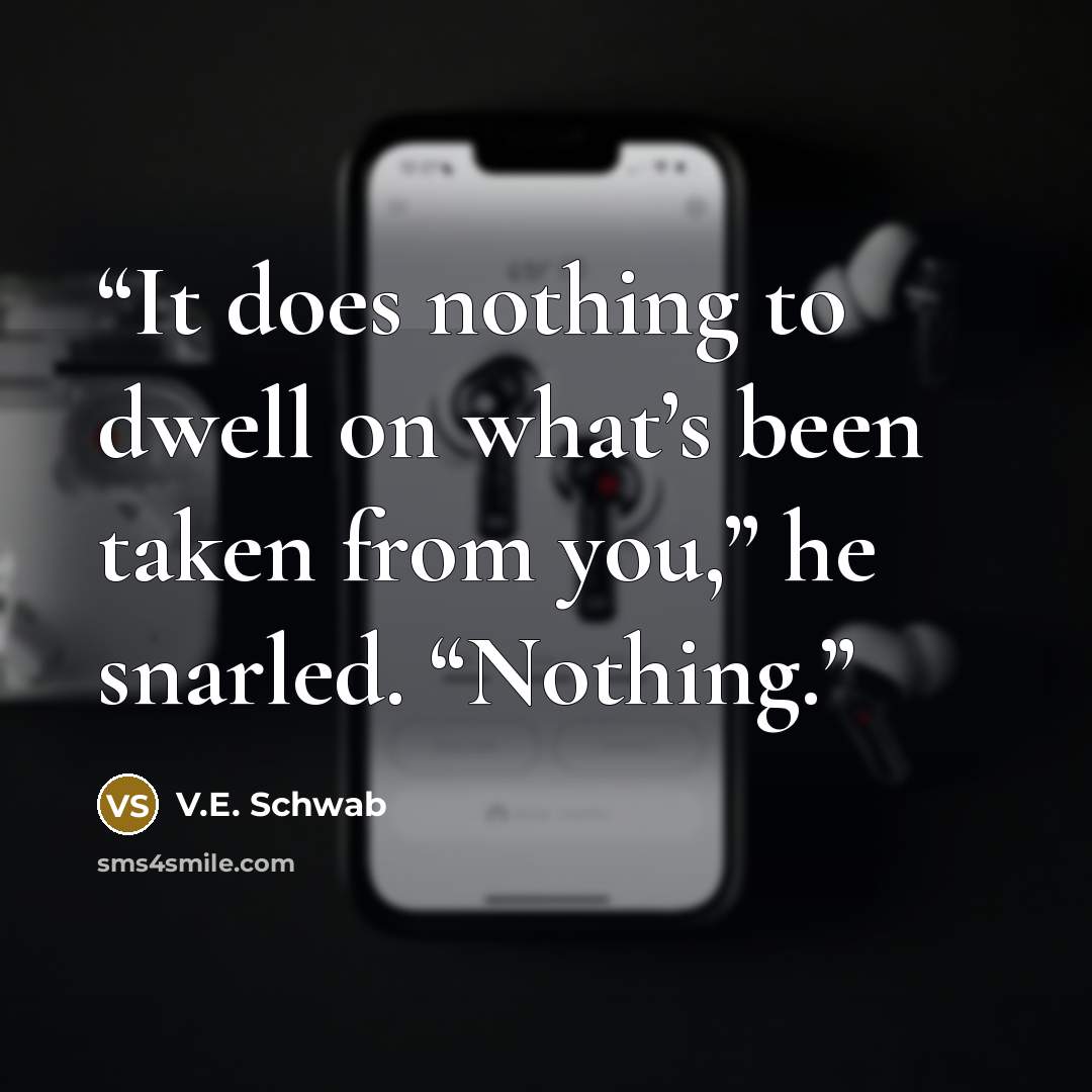 “It does nothing to dwell on what’s been taken from you,” he snarled. “Nothing.” quote by V.E. Schwab
