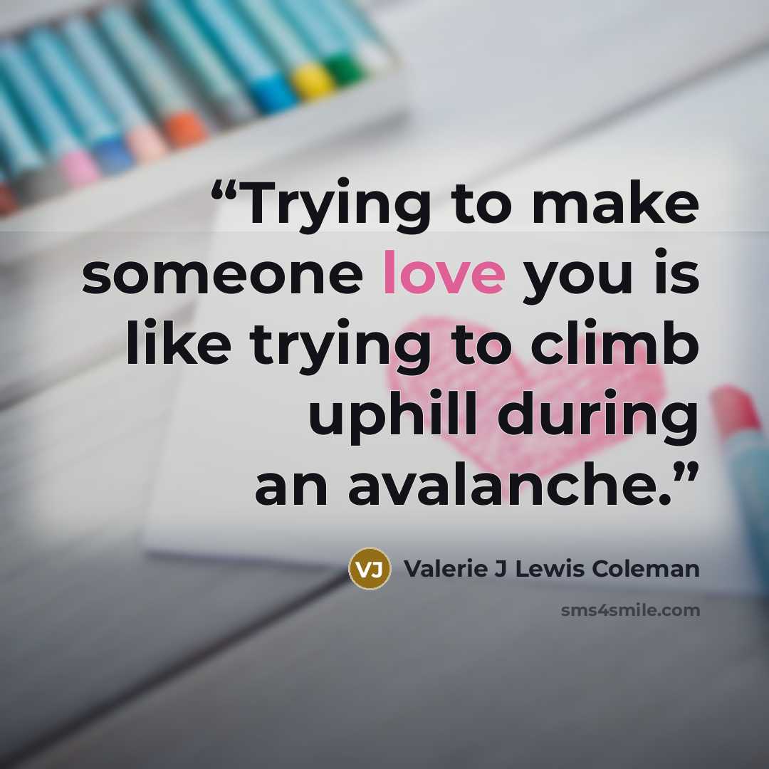 “Trying to make someone love you is like trying to climb uphill during an avalanche.” quote by Valerie J Lewis Coleman