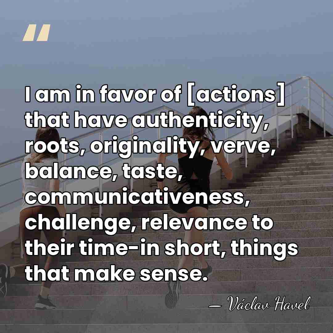 I am in favor of [actions] that have authenticity, roots, originality, verve,&hellip; - Vaclav Havel