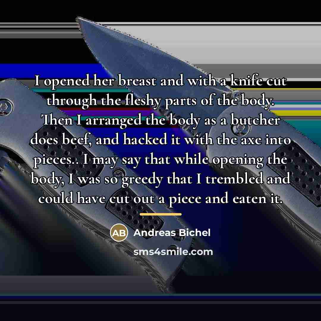 “I opened her breast and with a knife cut through…” quote by Andreas Bichel