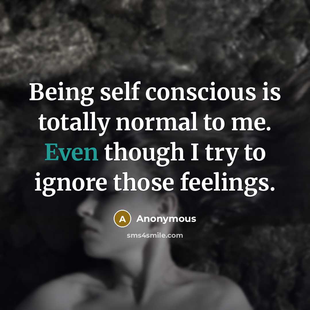 “Being self conscious is totally normal to me. Even though I try to ignore those feelings.” quote by Anonymous