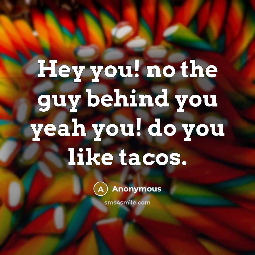 “Hey you! no the guy behind you yeah you! do you like tacos.” quote by Anonymous