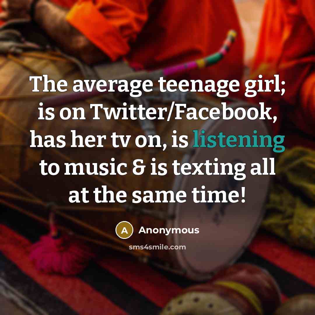 “The average teenage girl; is on Twitter/Facebook, has her tv on, is listening to music & is texting all at the same time!” quote by Anonymous