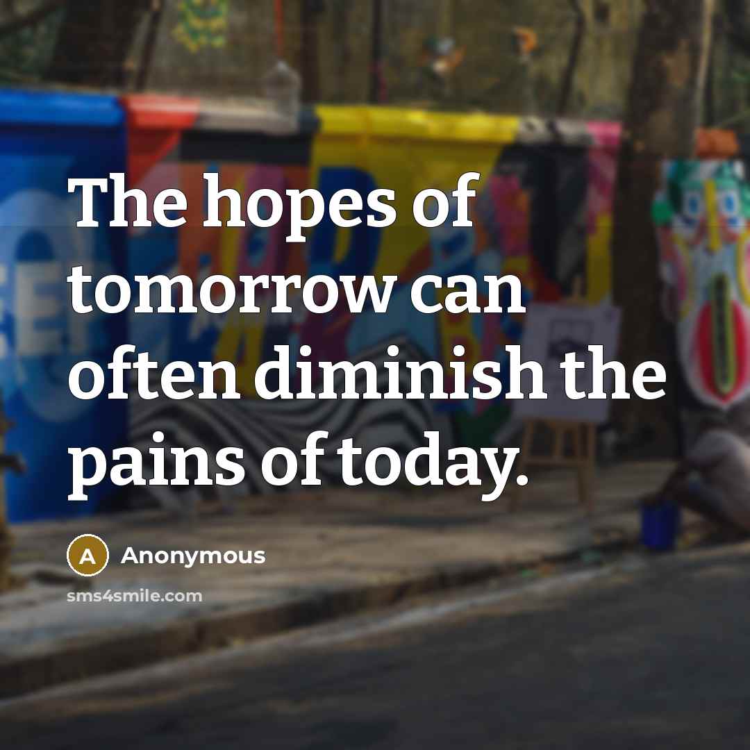 “The hopes of tomorrow can often diminish the pains of today.” quote by Anonymous