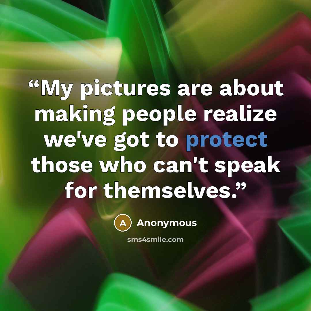 “My pictures are about making people realize we've got to protect those who can't speak for themselves.” quote by Anonymous