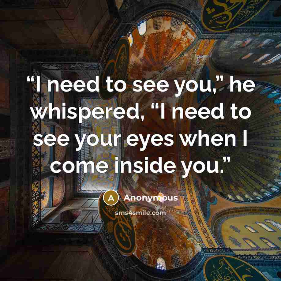 “I need to see you,” he whispered, “I need to see your eyes when I come inside you.” quote by Anonymous