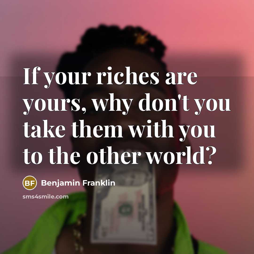 “If your riches are yours, why don't you take them…” quote by Benjamin Franklin