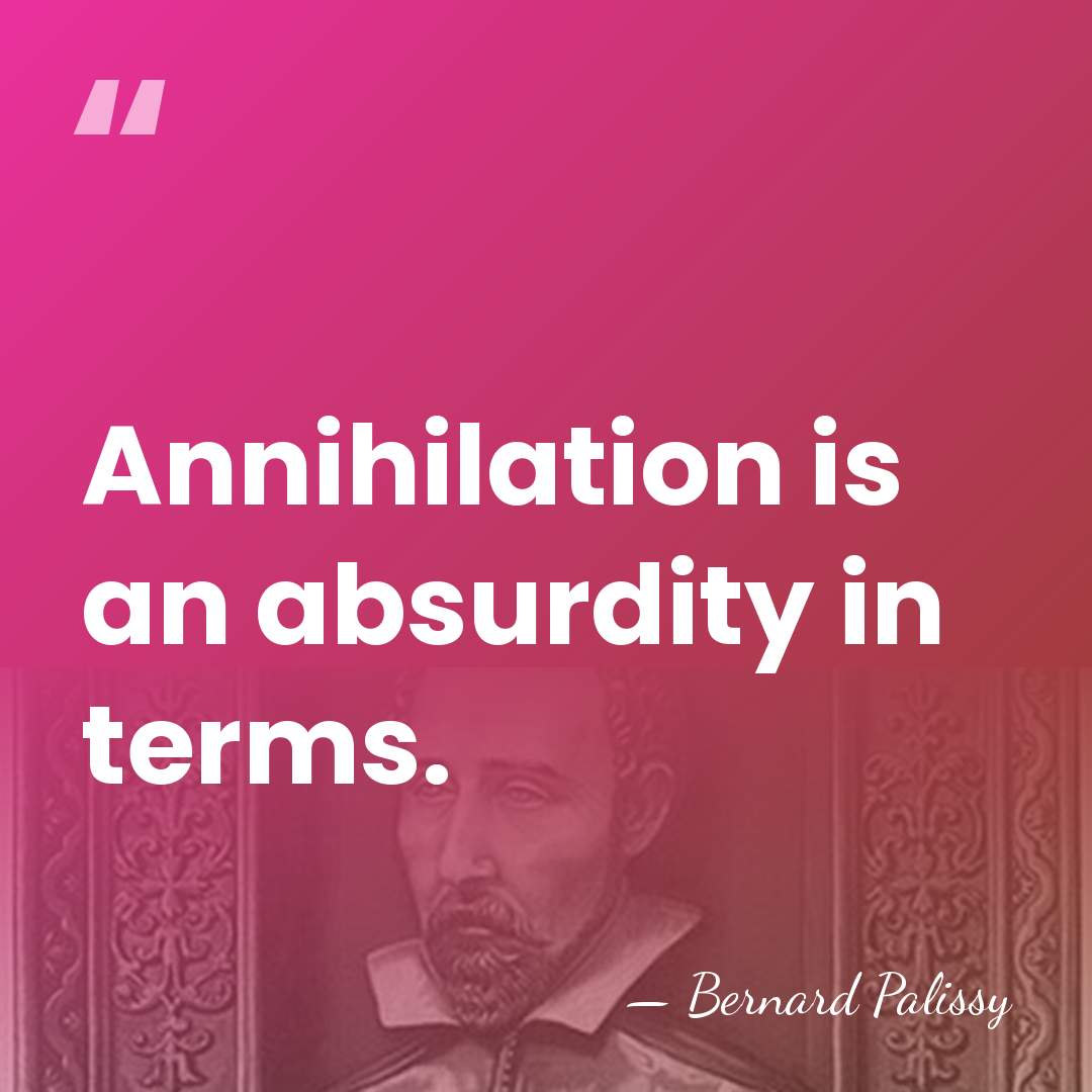 Annihilation is an absurdity in terms. - Bernard Palissy
