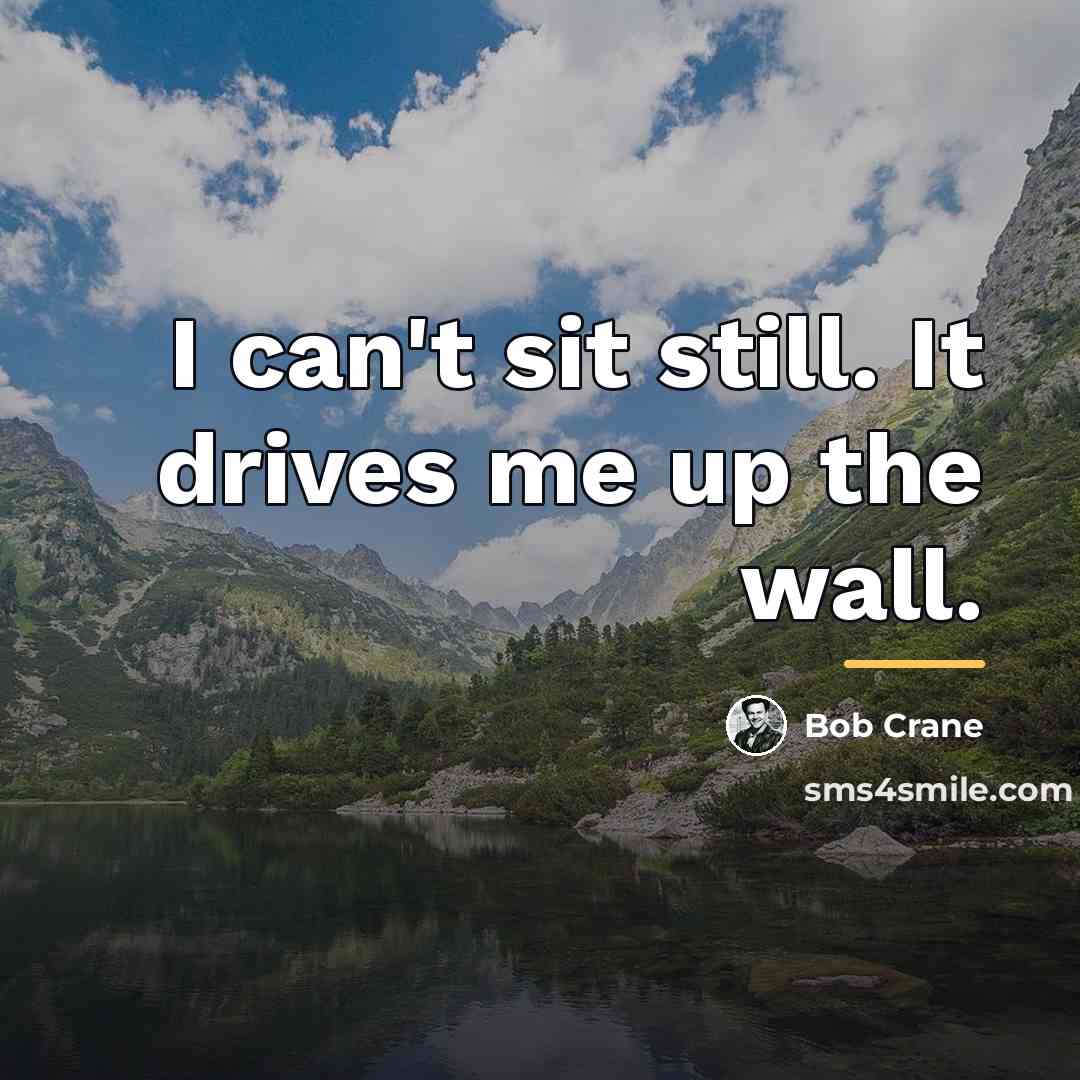 “I can't sit still. It drives me up the wall.…” quote by Bob Crane