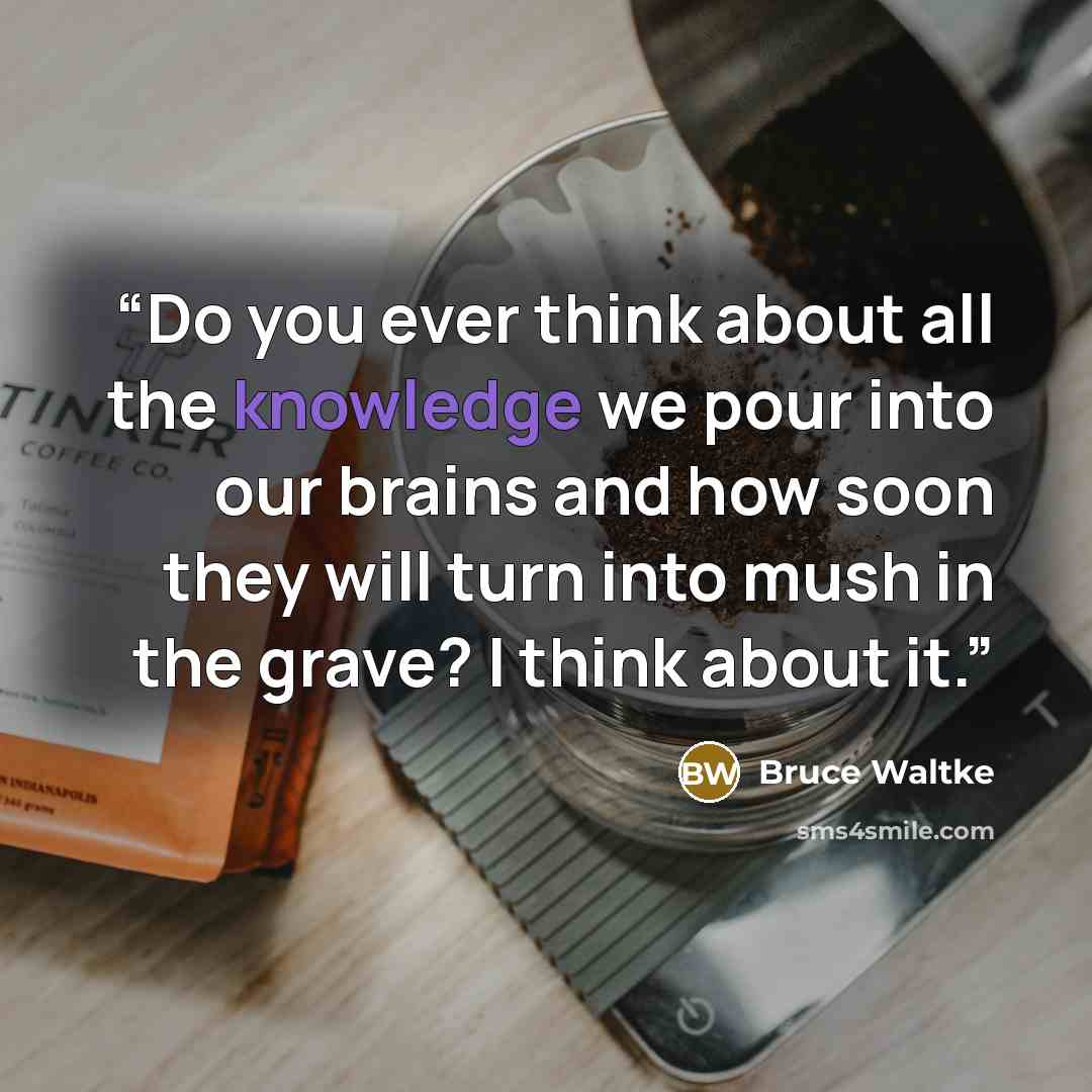 “Do you ever think about all the knowledge we pour into our brains and how soon they will turn into mush in the grave? I think about it.” quote by Bruce Waltke