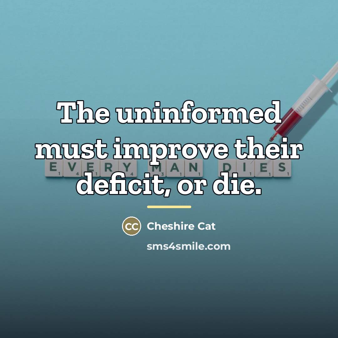 “The uninformed must improve their deficit, or die.…” quote by Cheshire Cat