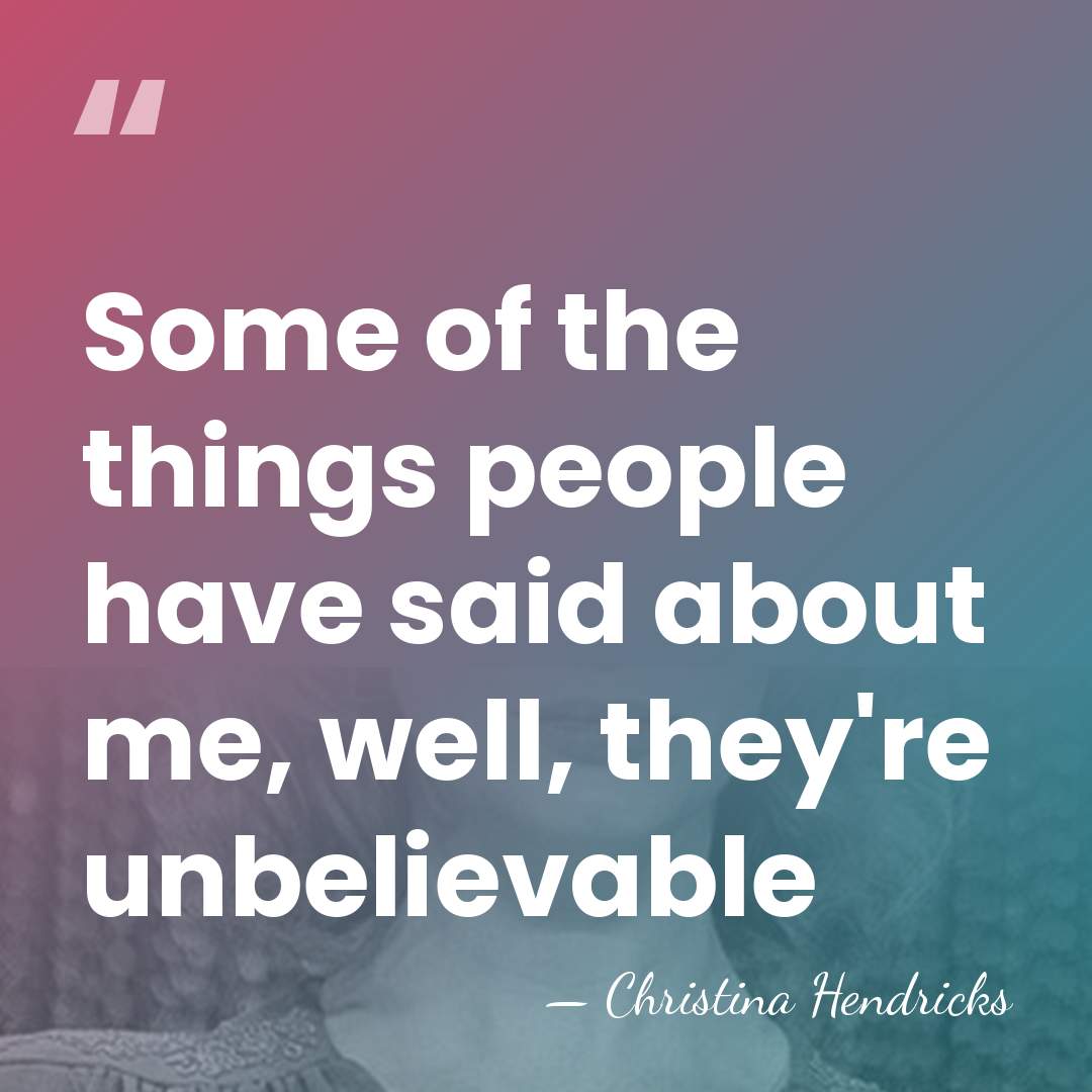 Some of the things people have said about me, well, they're unbelievable - Christina Hendricks