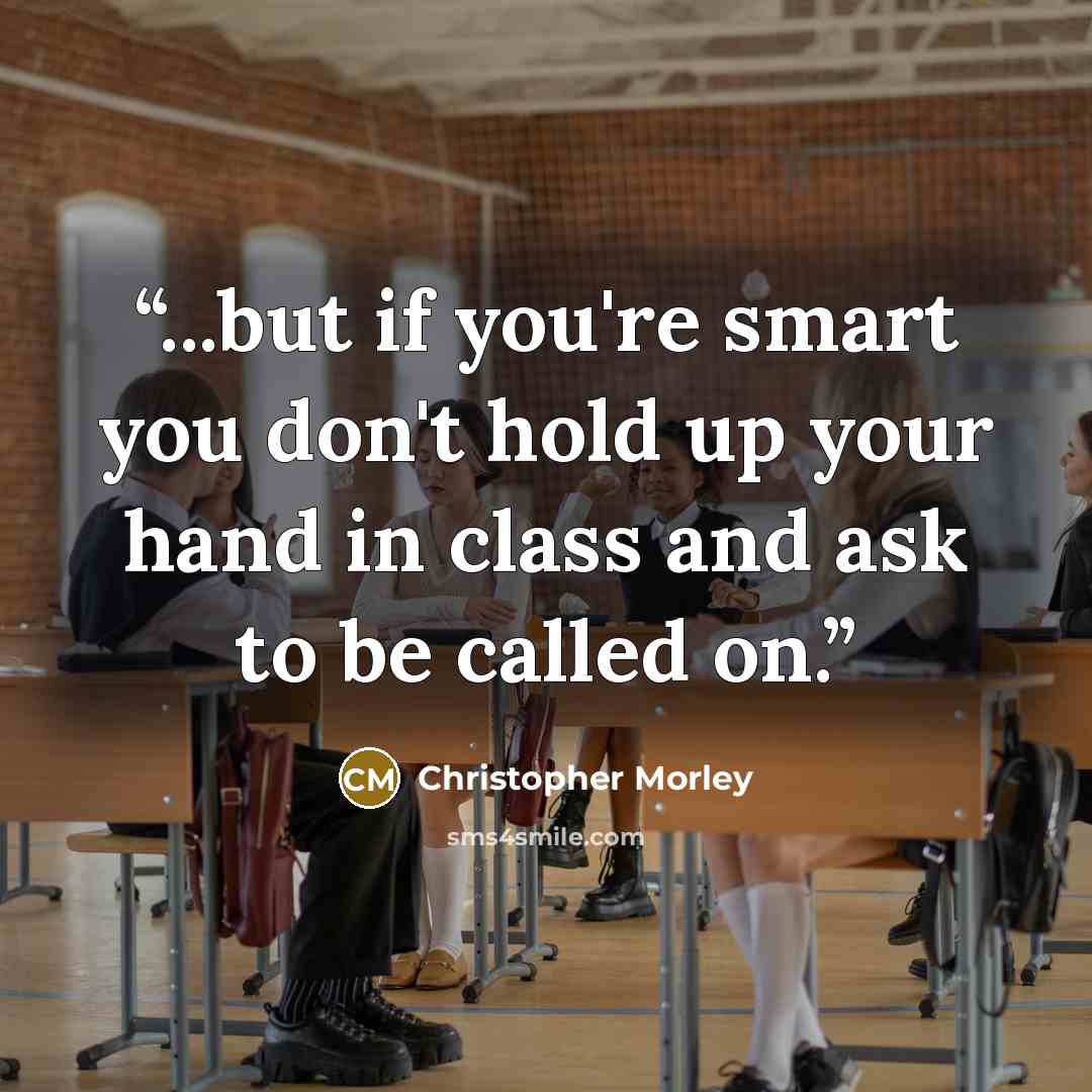 “...but if you're smart you don't hold up your hand in class and ask to be called on.” quote by Christopher Morley