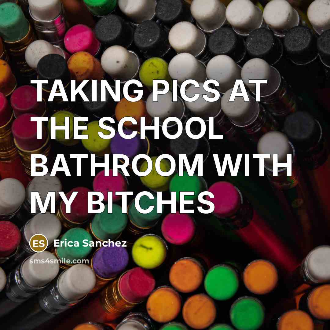 “TAKING PICS AT THE SCHOOL BATHROOM WITH MY BITCHES…” quote by Erica Sanchez