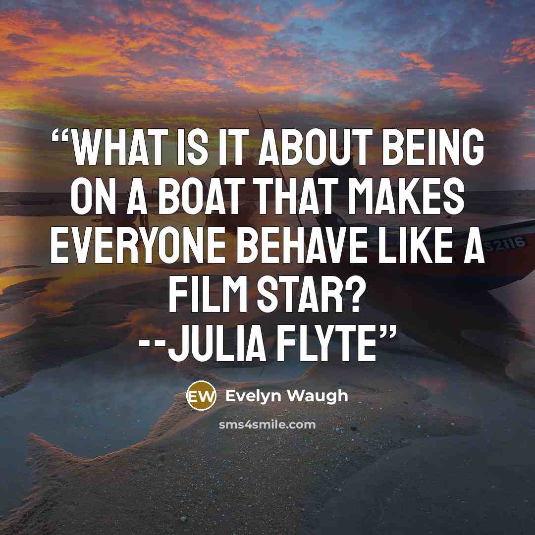 “What is it about being on a boat that makes everyone behave like a film star? --Julia Flyte” quote by Evelyn Waugh