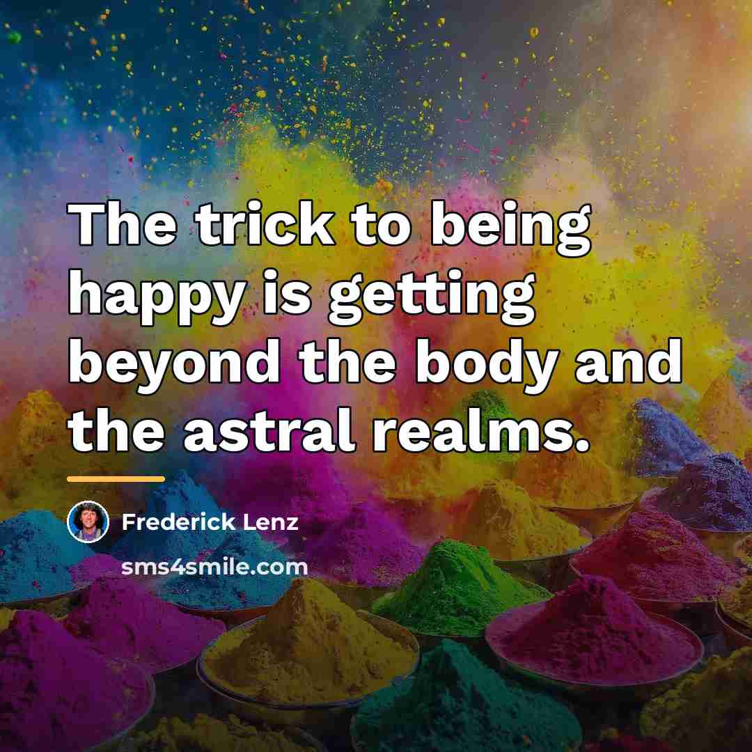“The trick to being happy is getting beyond the body…” quote by Frederick Lenz