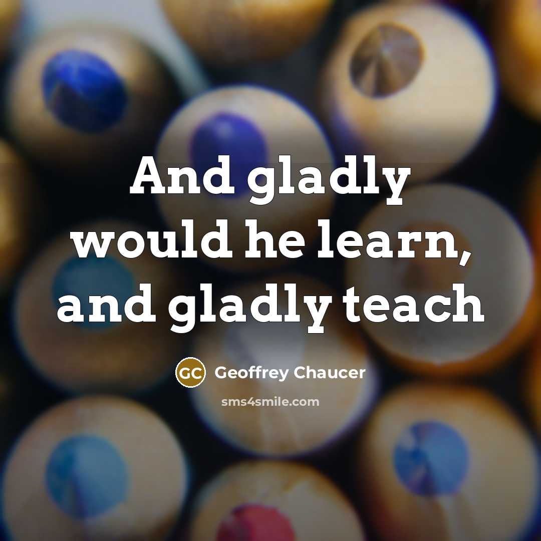 “And gladly would he learn, and gladly teach…” quote by Geoffrey Chaucer