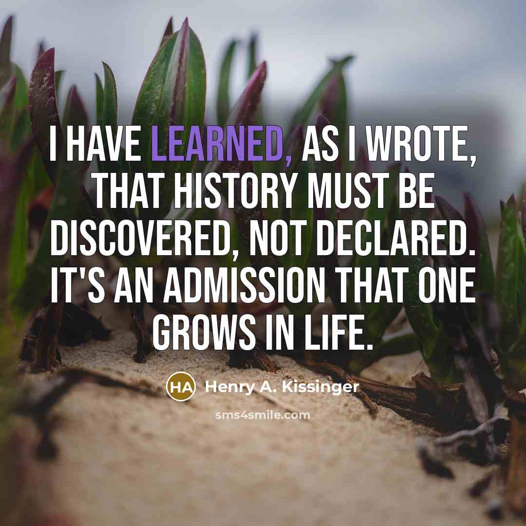 “I have learned, as I wrote, that history must be…” quote by Henry A. Kissinger