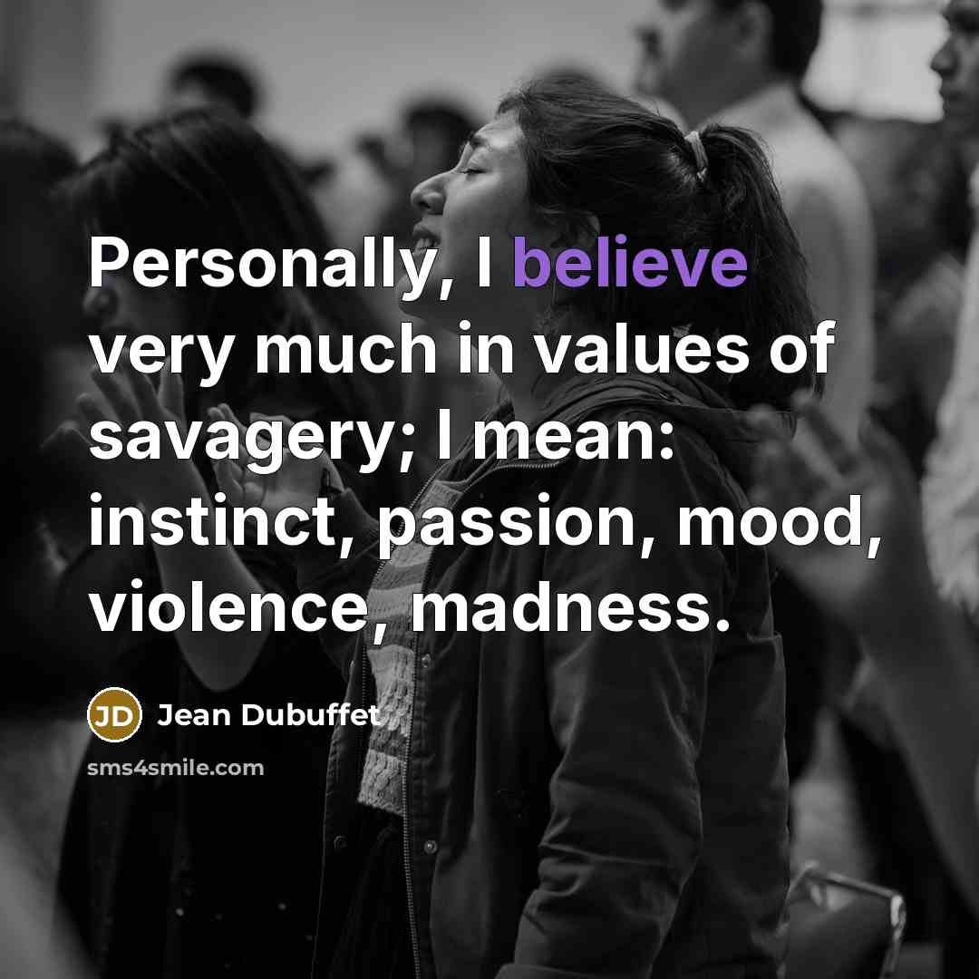 “Personally, I believe very much in values of savagery; I…” quote by Jean Dubuffet