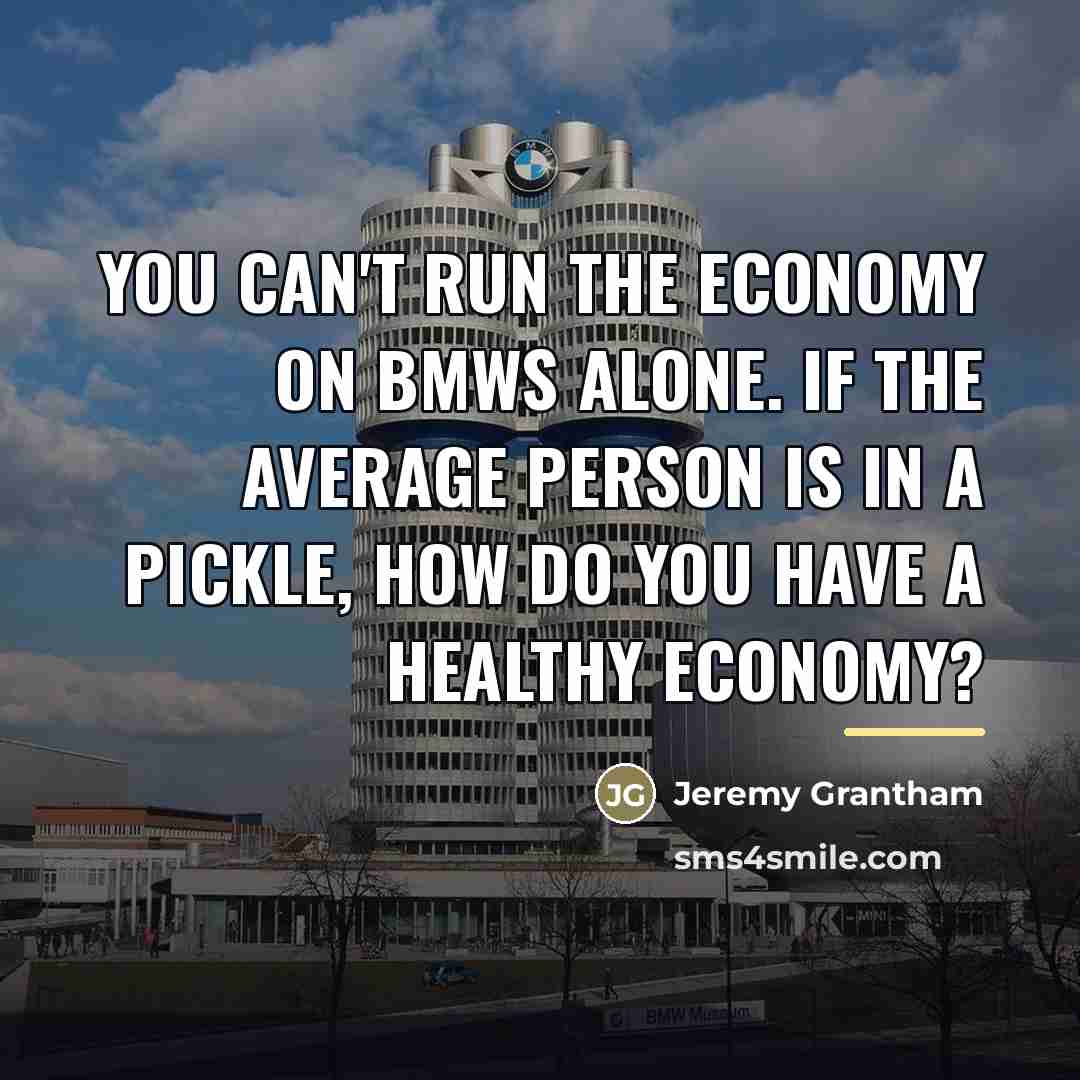 “You can't run the economy on BMWs alone. If the…” quote by Jeremy Grantham