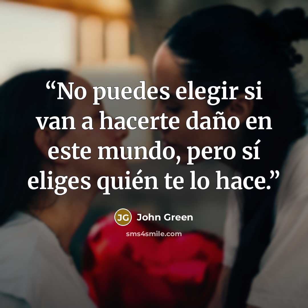 “No puedes elegir si van a hacerte daño en este mundo, pero sí eliges quién te lo hace.” quote by John Green