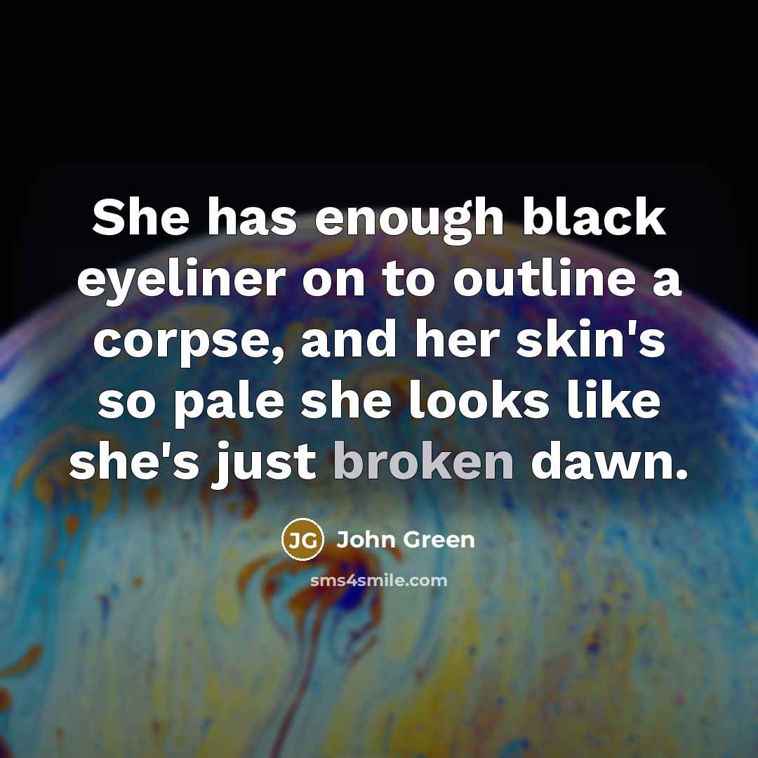 “She has enough black eyeliner on to outline a corpse,…” quote by John Green